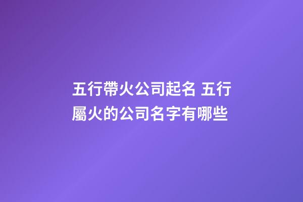 五行帶火公司起名 五行屬火的公司名字有哪些-第1張-公司起名-玄機派